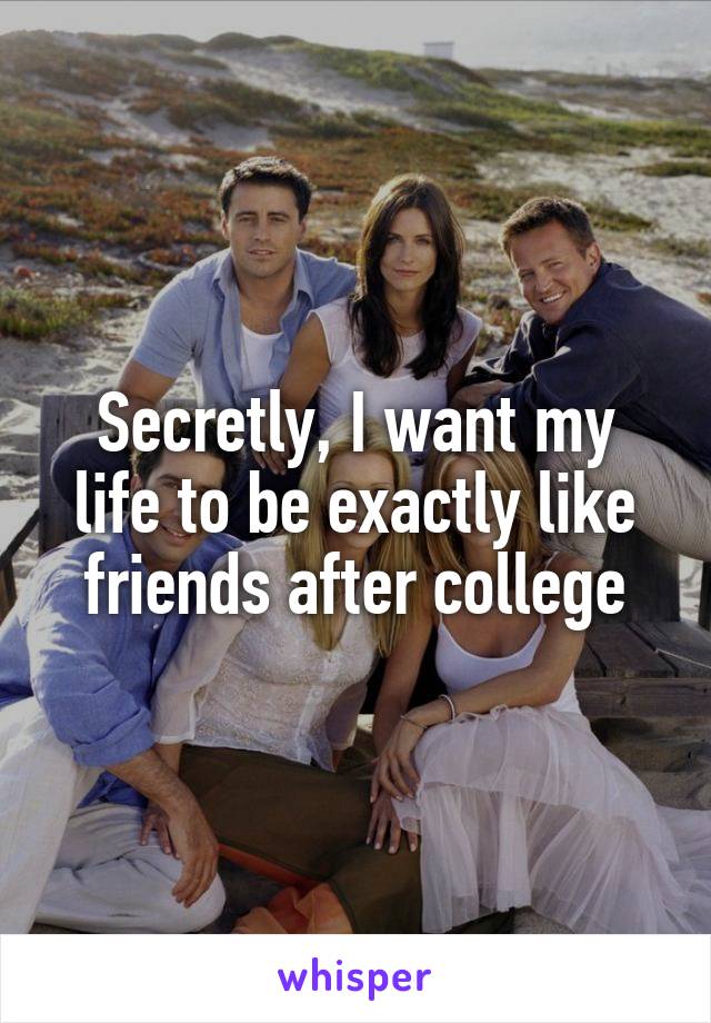 Secretly, I want my life to be exactly like friends after college