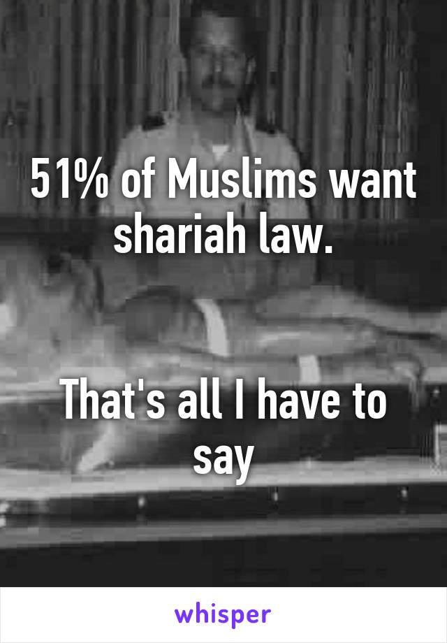 51% of Muslims want shariah law.


That's all I have to say