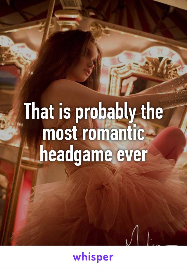 That is probably the most romantic headgame ever