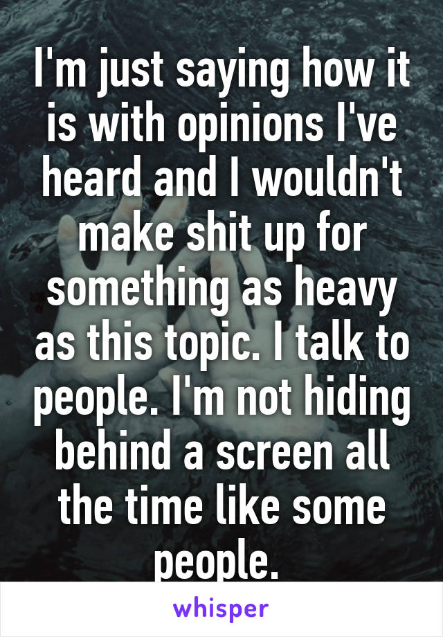 I'm just saying how it is with opinions I've heard and I wouldn't make shit up for something as heavy as this topic. I talk to people. I'm not hiding behind a screen all the time like some people. 