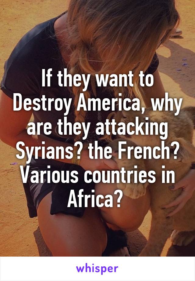 If they want to Destroy America, why are they attacking Syrians? the French? Various countries in Africa? 