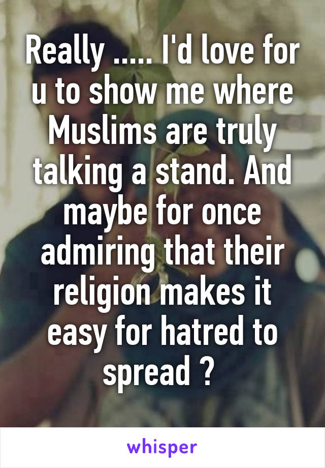 Really ..... I'd love for u to show me where Muslims are truly talking a stand. And maybe for once admiring that their religion makes it easy for hatred to spread ? 
