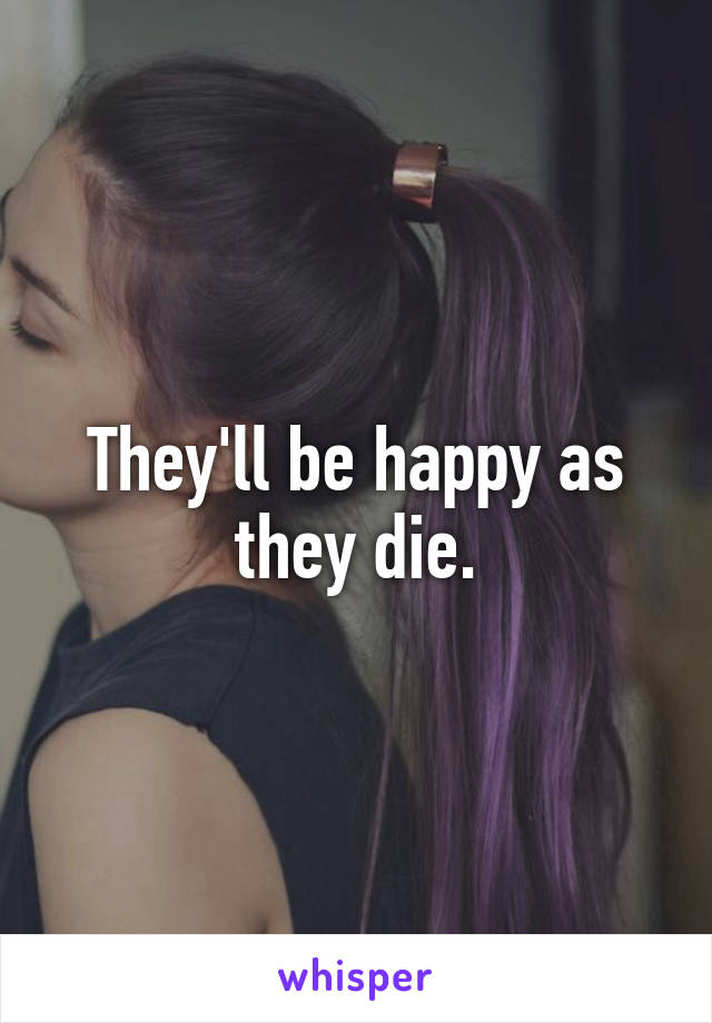 They'll be happy as they die.