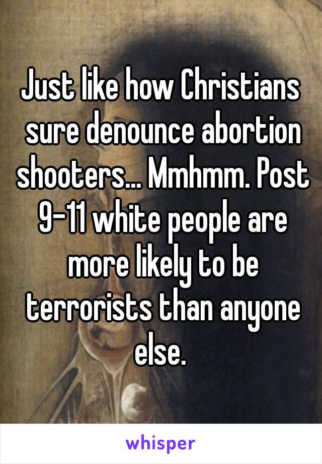 Just like how Christians sure denounce abortion shooters... Mmhmm. Post 9-11 white people are more likely to be terrorists than anyone else. 