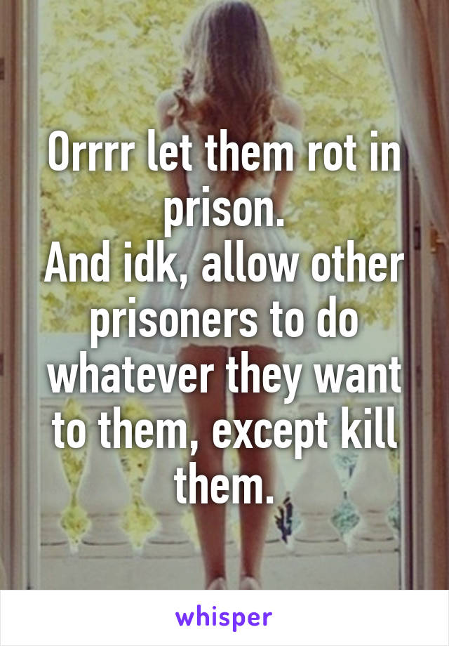 Orrrr let them rot in prison.
And idk, allow other prisoners to do whatever they want to them, except kill them.