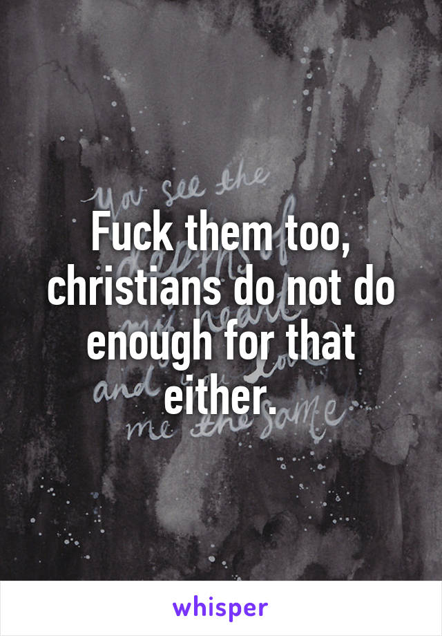 Fuck them too, christians do not do enough for that either.