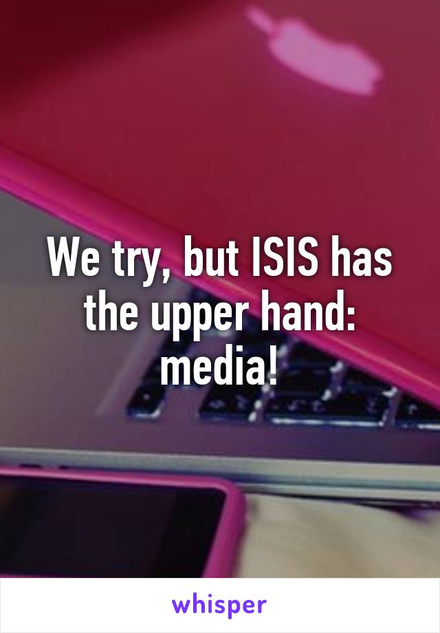 We try, but ISIS has the upper hand: media!