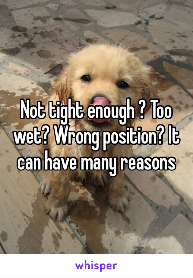 Not tight enough ? Too wet? Wrong position? It can have many reasons