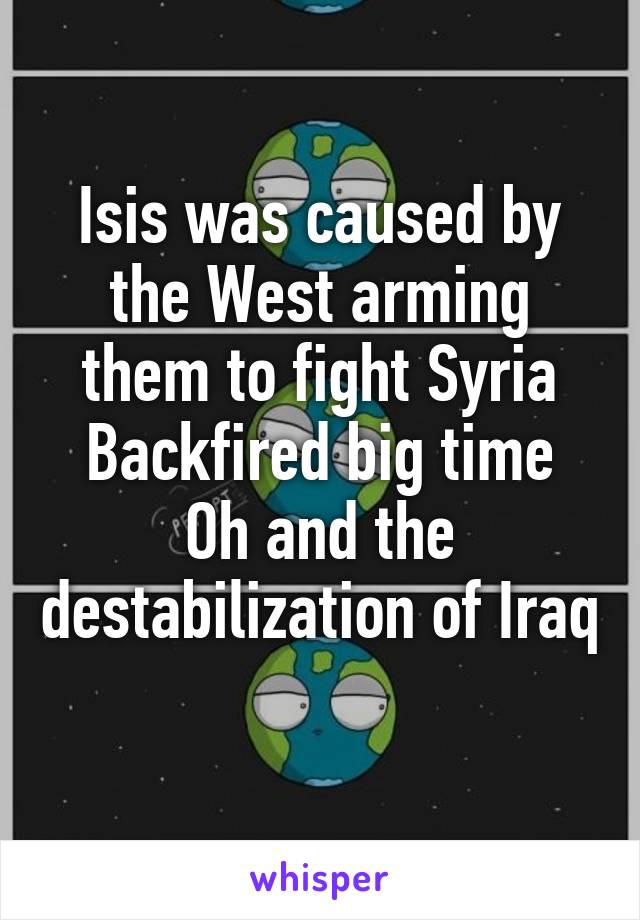 Isis was caused by the West arming them to fight Syria
Backfired big time
Oh and the destabilization of Iraq 