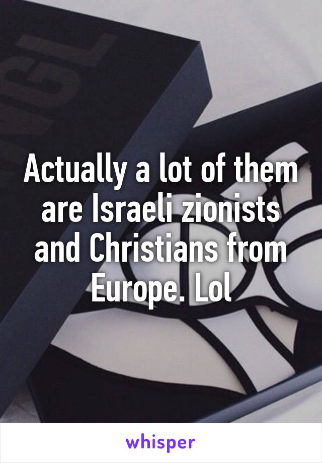 Actually a lot of them are Israeli zionists and Christians from Europe. Lol