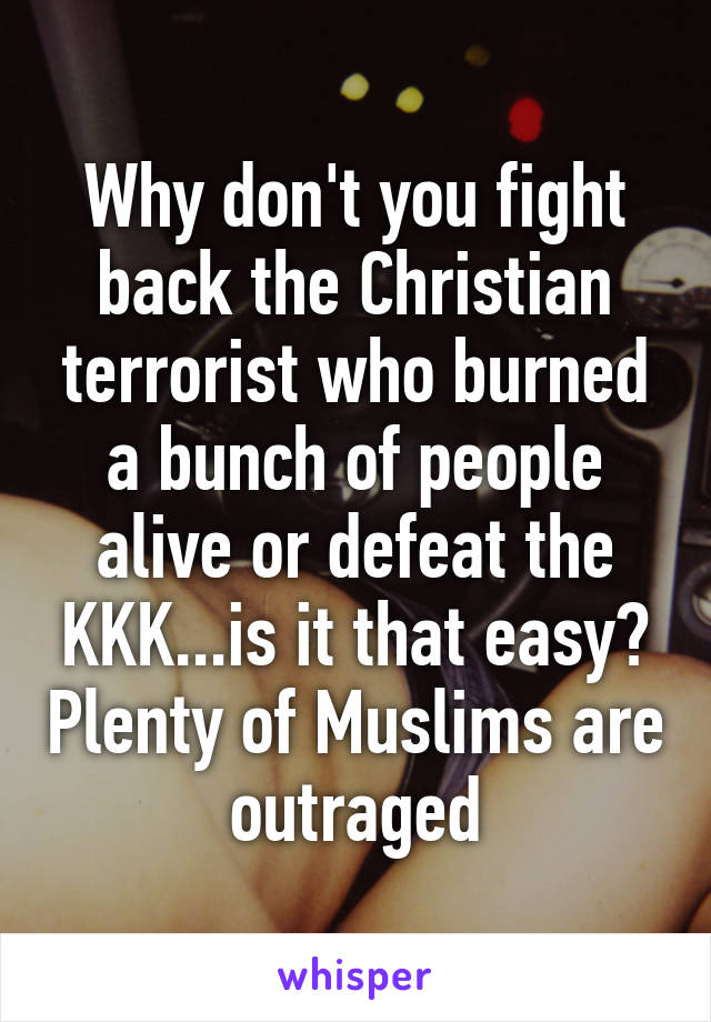 Why don't you fight back the Christian terrorist who burned a bunch of people alive or defeat the KKK...is it that easy? Plenty of Muslims are outraged