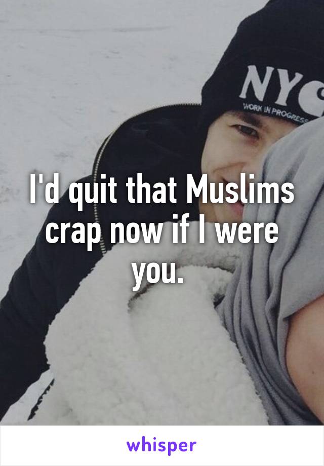 I'd quit that Muslims crap now if I were you. 