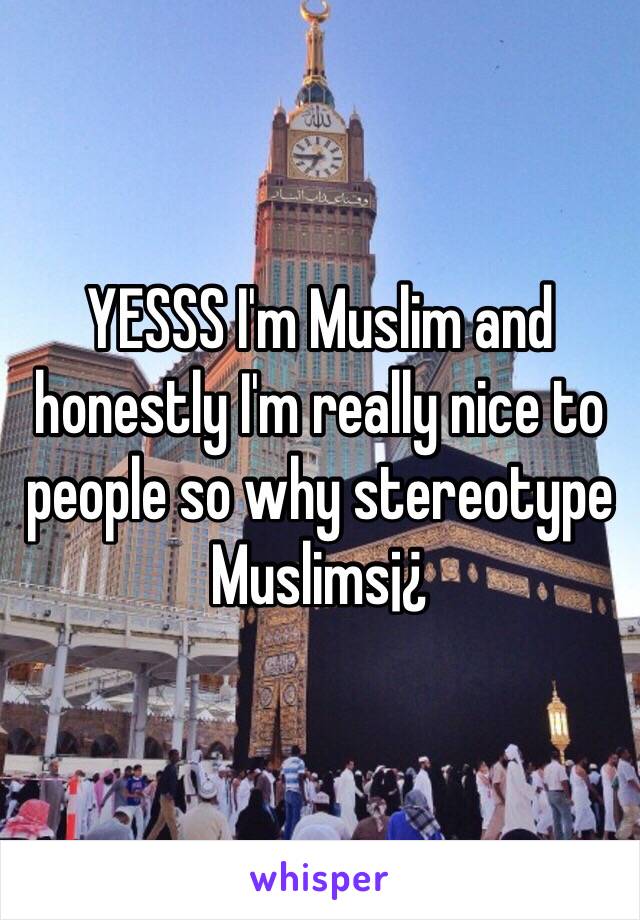 YESSS I'm Muslim and honestly I'm really nice to people so why stereotype Muslims¡¿