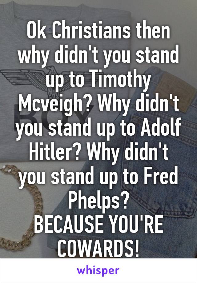 Ok Christians then why didn't you stand up to Timothy Mcveigh? Why didn't you stand up to Adolf Hitler? Why didn't you stand up to Fred Phelps?
BECAUSE YOU'RE COWARDS!