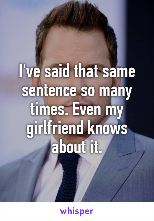 I've said that same sentence so many times. Even my girlfriend knows about it.