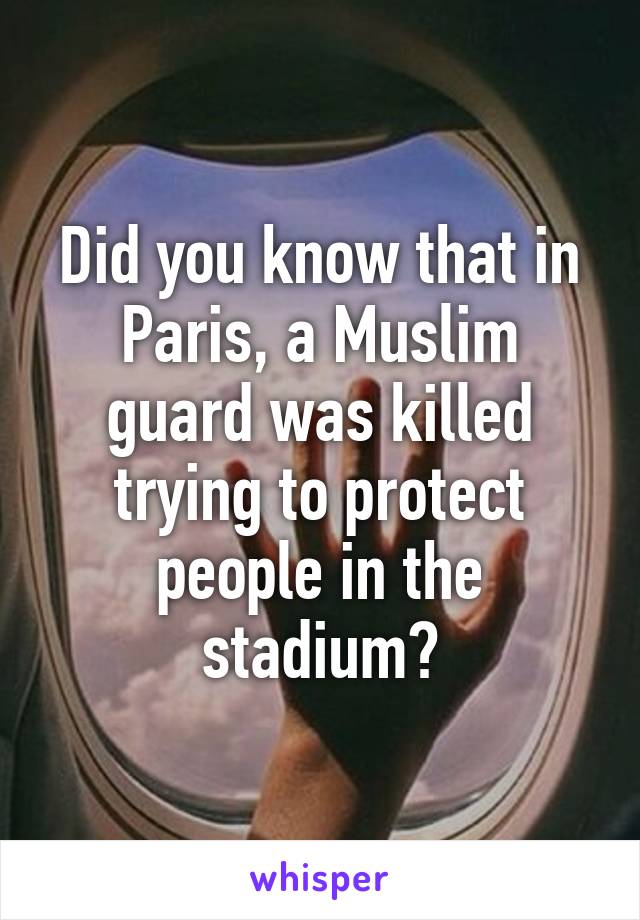 Did you know that in Paris, a Muslim guard was killed trying to protect people in the stadium?