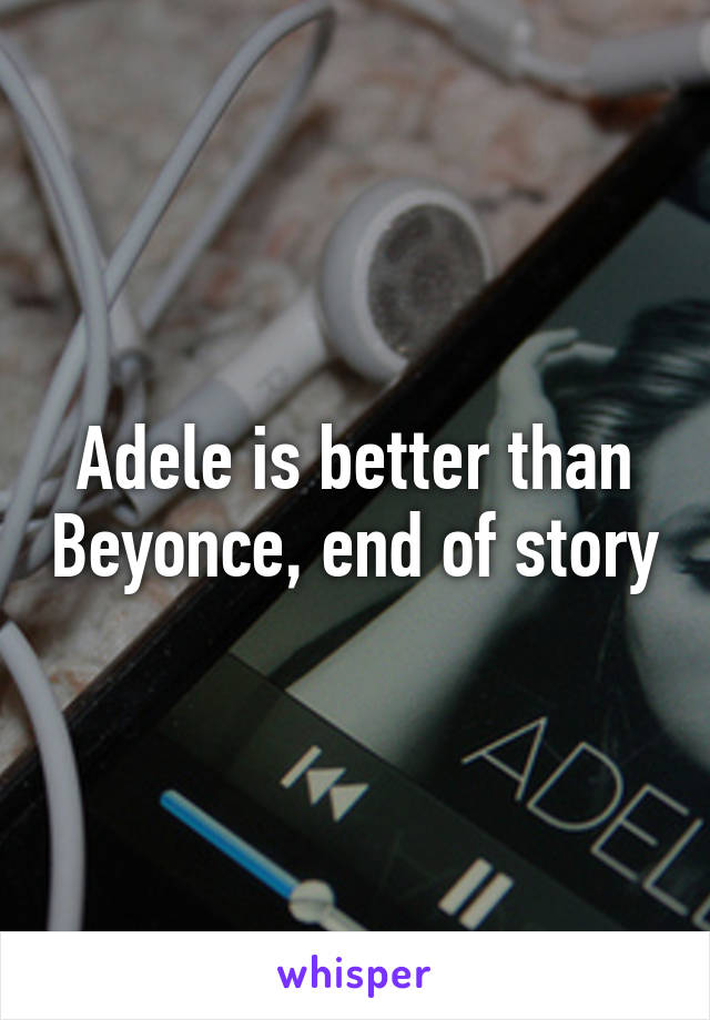 Adele is better than Beyonce, end of story