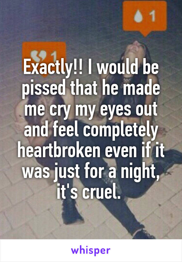 Exactly!! I would be pissed that he made me cry my eyes out and feel completely heartbroken even if it was just for a night, it's cruel. 