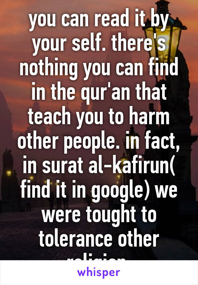 you can read it by your self. there's nothing you can find in the qur'an that teach you to harm other people. in fact, in surat al-kafirun( find it in google) we were tought to tolerance other religion 