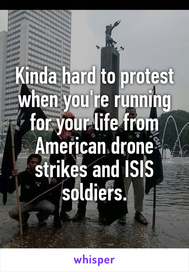 Kinda hard to protest when you're running for your life from American drone strikes and ISIS soldiers.