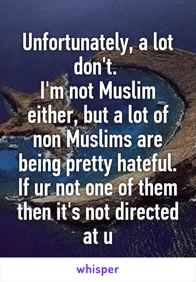 Unfortunately, a lot don't. 
I'm not Muslim either, but a lot of non Muslims are being pretty hateful. If ur not one of them then it's not directed at u