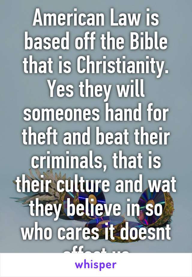 American Law is based off the Bible that is Christianity. Yes they will someones hand for theft and beat their criminals, that is their culture and wat they believe in so who cares it doesnt affect us