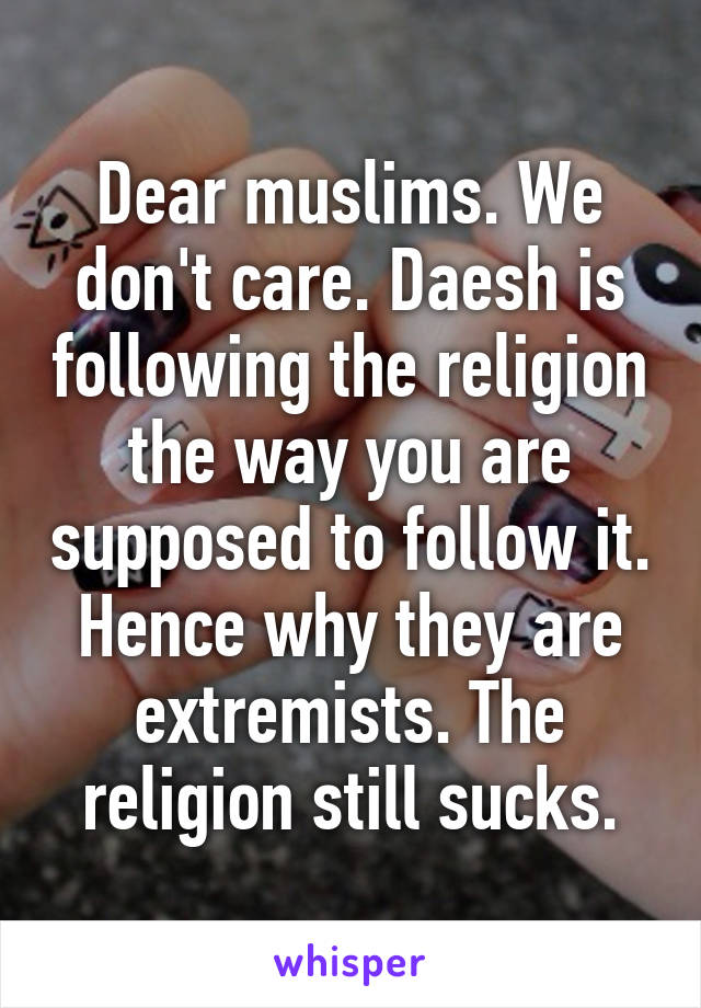 Dear muslims. We don't care. Daesh is following the religion the way you are supposed to follow it. Hence why they are extremists. The religion still sucks.