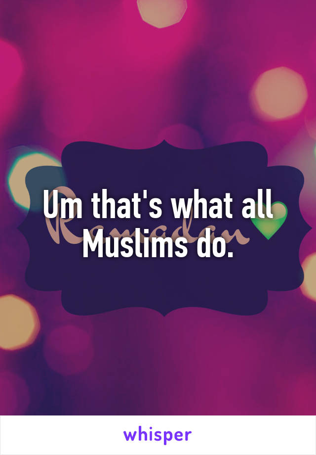 Um that's what all Muslims do.