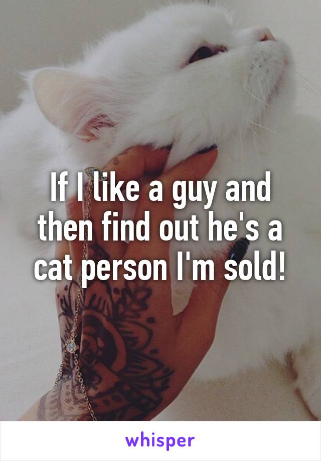 If I like a guy and then find out he's a cat person I'm sold!