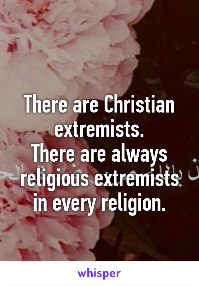 
There are Christian extremists.
There are always religious extremists in every religion.