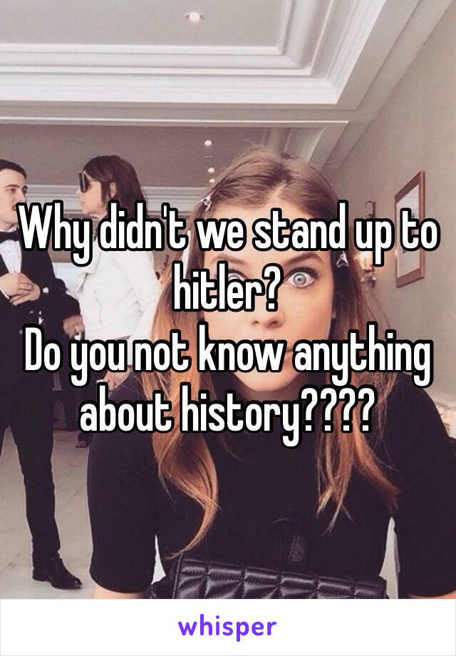 Why didn't we stand up to hitler?
Do you not know anything about history????