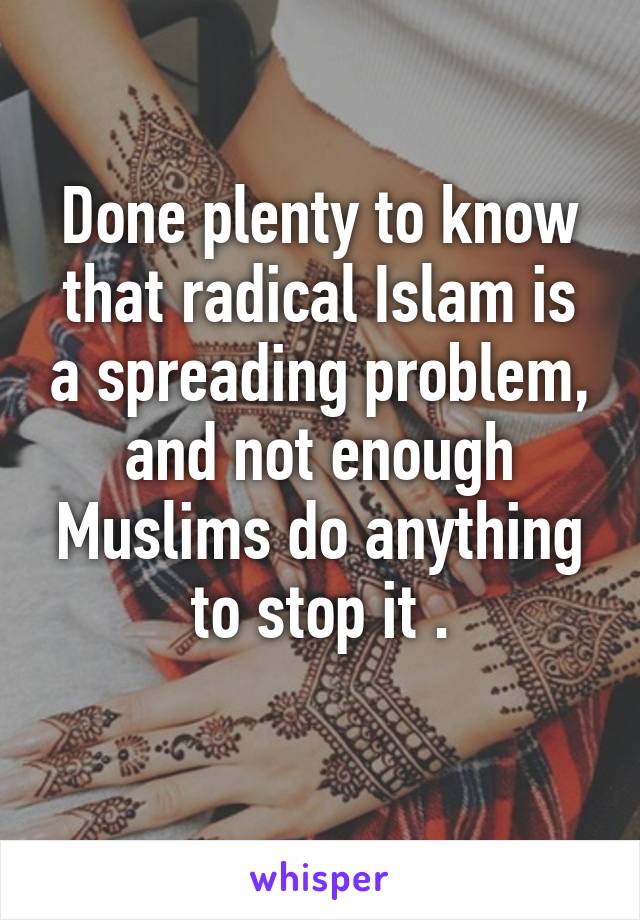 Done plenty to know that radical Islam is a spreading problem, and not enough Muslims do anything to stop it .
