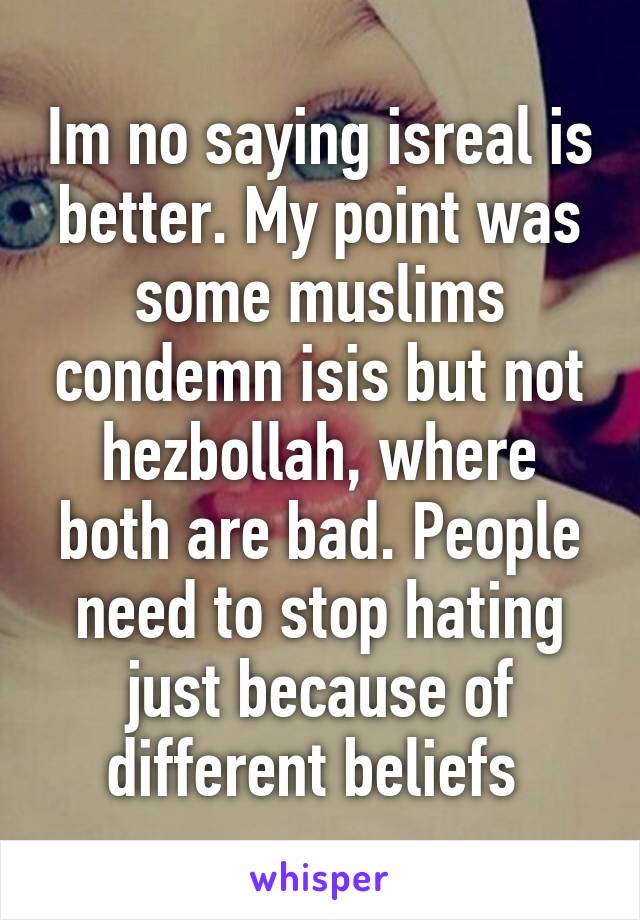 Im no saying isreal is better. My point was some muslims condemn isis but not hezbollah, where both are bad. People need to stop hating just because of different beliefs 