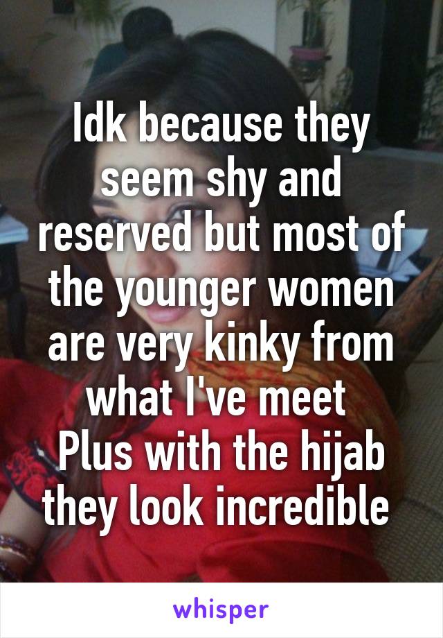 Idk because they seem shy and reserved but most of the younger women are very kinky from what I've meet 
Plus with the hijab they look incredible 