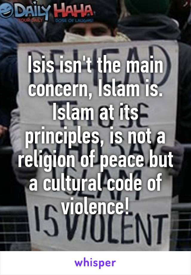 Isis isn't the main concern, Islam is. Islam at its principles, is not a religion of peace but a cultural code of violence!