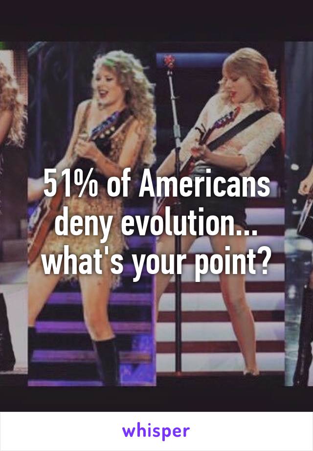 51% of Americans deny evolution... what's your point?