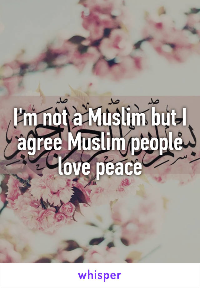 I'm not a Muslim but I agree Muslim people love peace