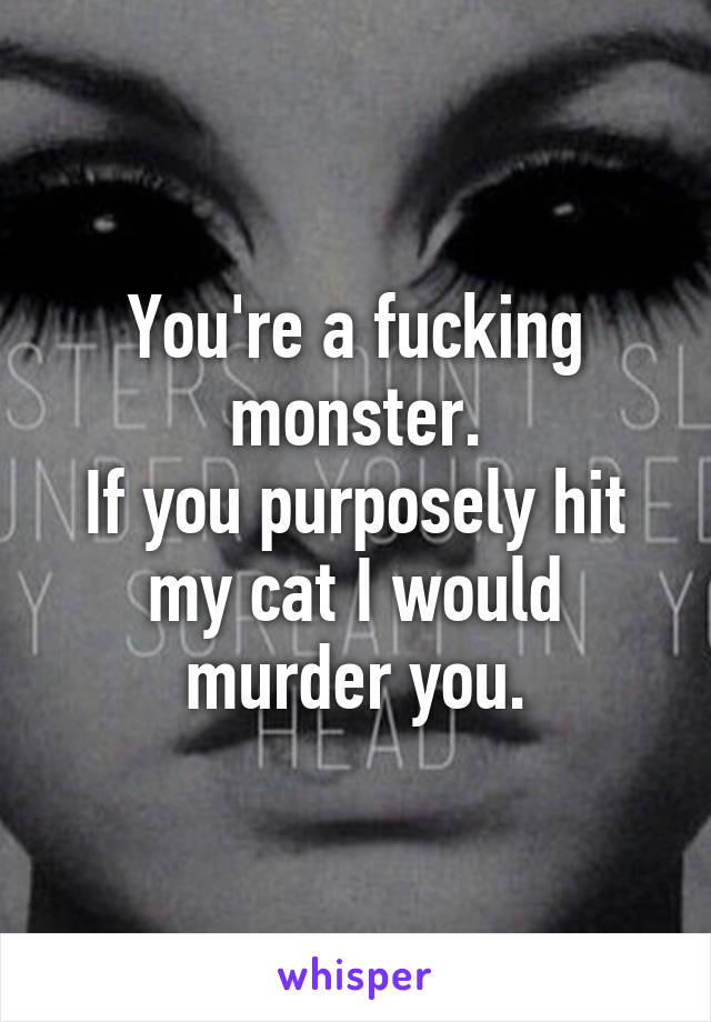 You're a fucking monster.
If you purposely hit my cat I would murder you.