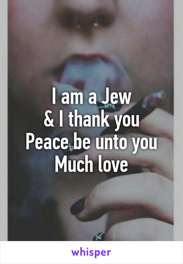 I am a Jew
& I thank you
Peace be unto you
Much love