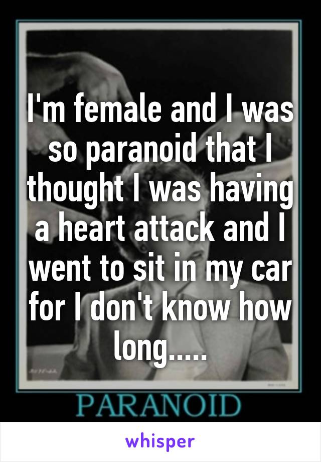 I'm female and I was so paranoid that I thought I was having a heart attack and I went to sit in my car for I don't know how long.....
