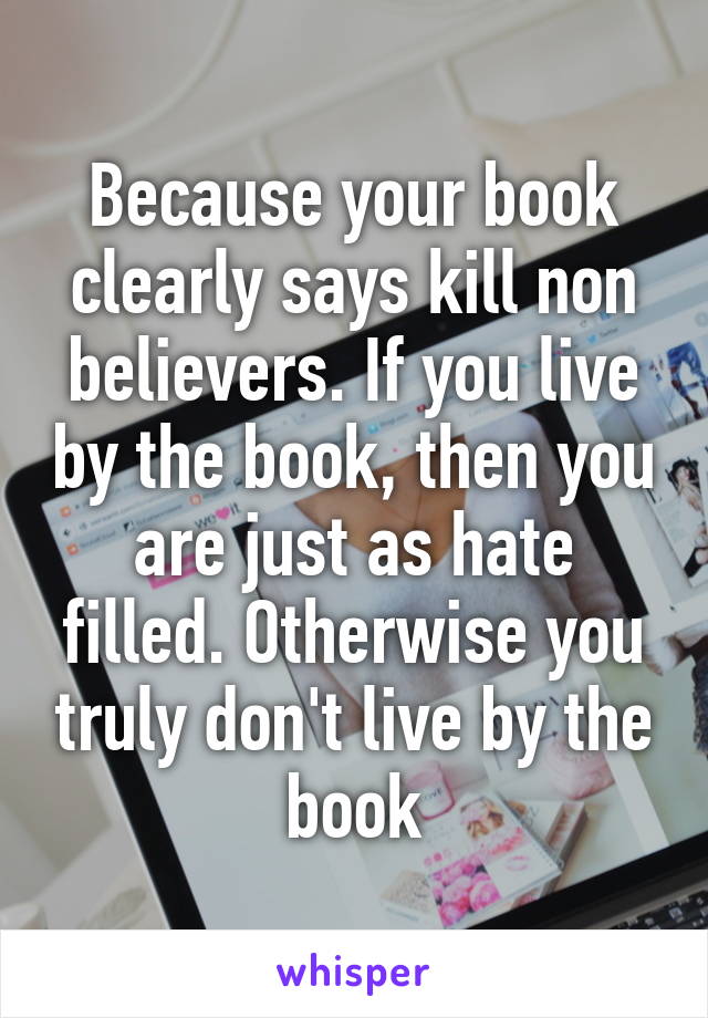 Because your book clearly says kill non believers. If you live by the book, then you are just as hate filled. Otherwise you truly don't live by the book