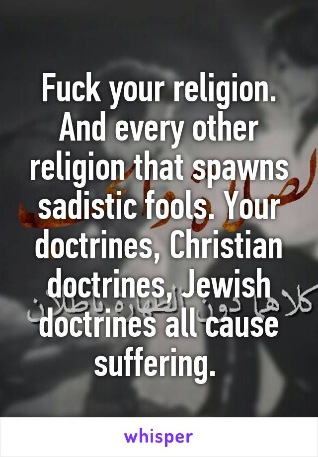 Fuck your religion. And every other religion that spawns sadistic fools. Your doctrines, Christian doctrines, Jewish doctrines all cause suffering. 