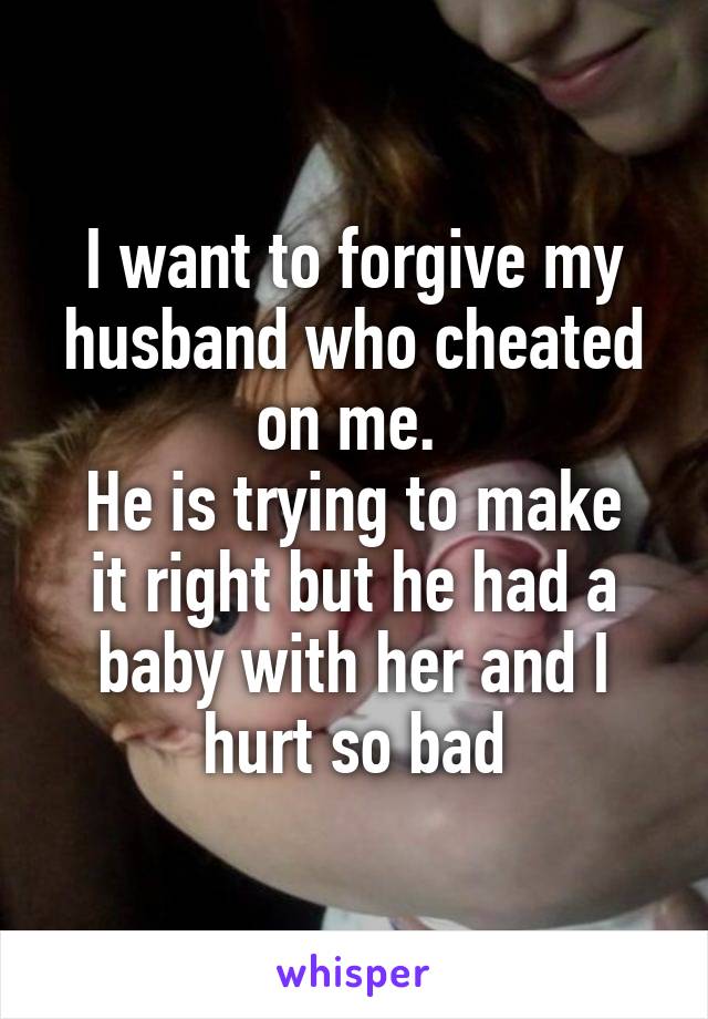 I want to forgive my husband who cheated on me. 
He is trying to make it right but he had a baby with her and I hurt so bad