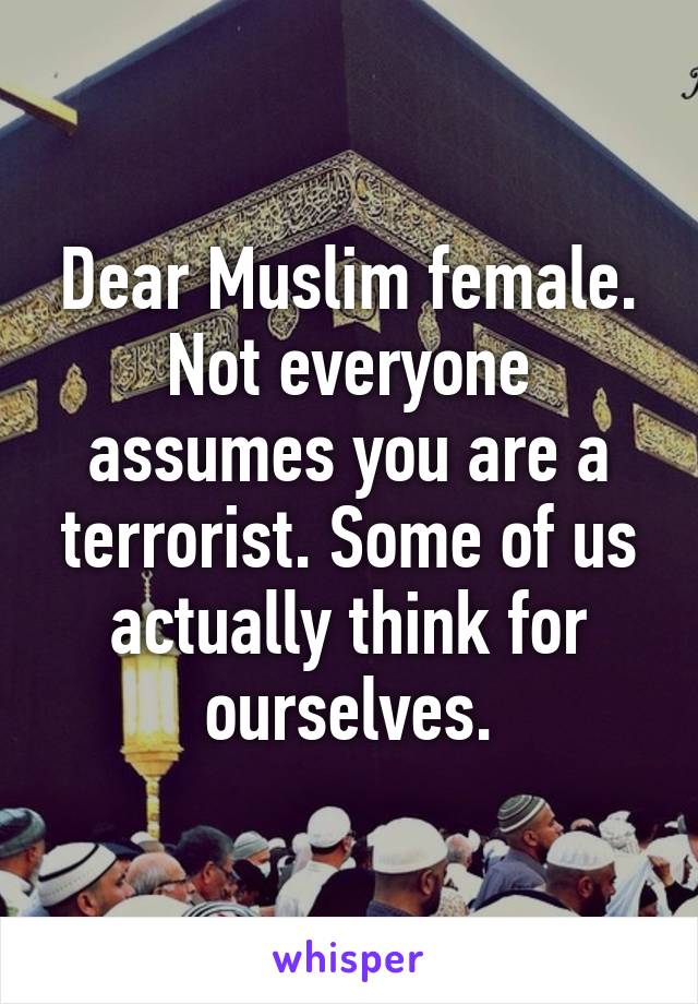 Dear Muslim female.
Not everyone assumes you are a terrorist. Some of us actually think for ourselves.