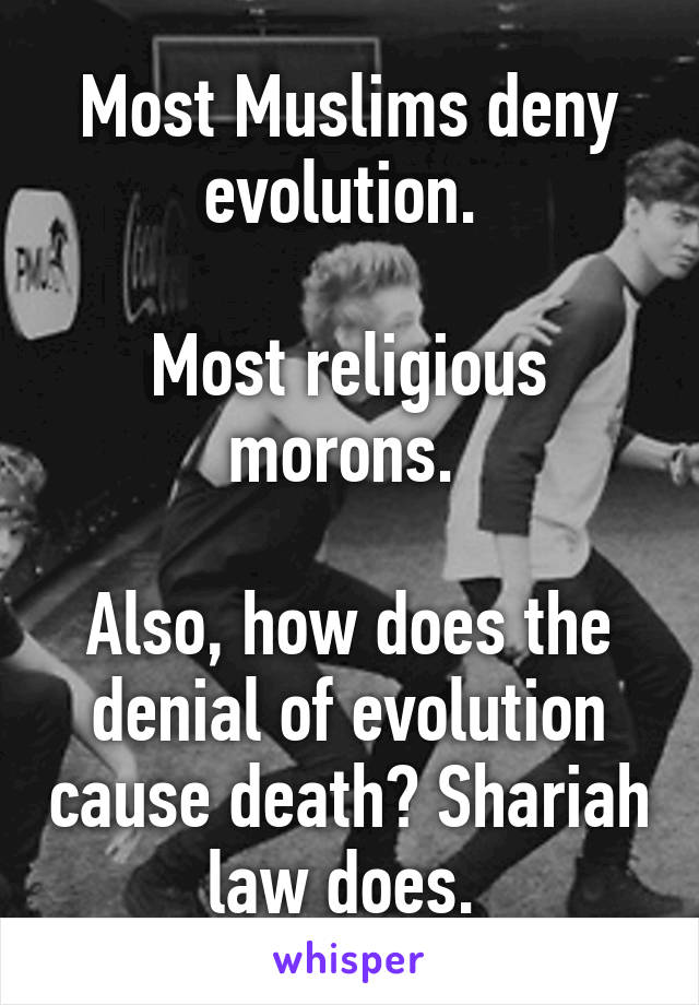 Most Muslims deny evolution. 

Most religious morons. 

Also, how does the denial of evolution cause death? Shariah law does. 