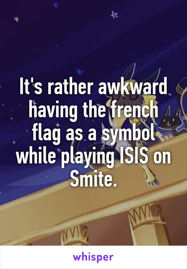 It's rather awkward having the french flag as a symbol while playing ISIS on Smite.