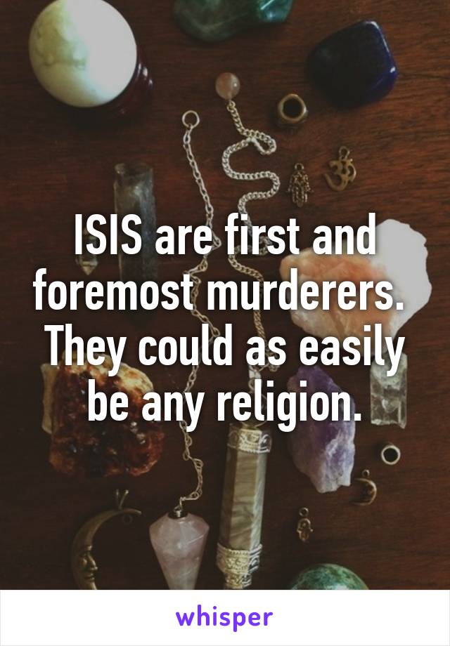 ISIS are first and foremost murderers. 
They could as easily be any religion.