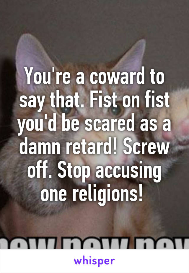 You're a coward to say that. Fist on fist you'd be scared as a damn retard! Screw off. Stop accusing one religions! 