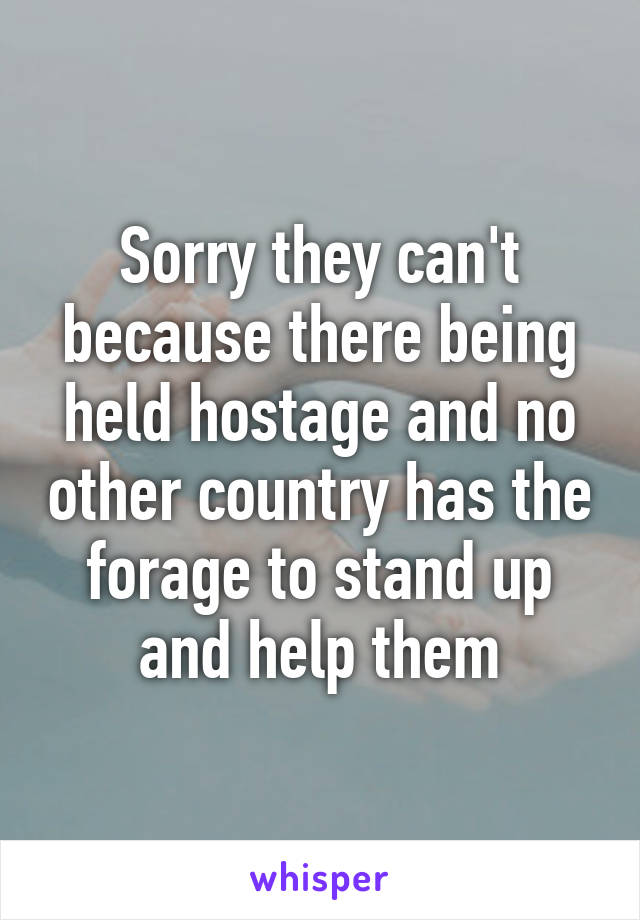 Sorry they can't because there being held hostage and no other country has the forage to stand up and help them