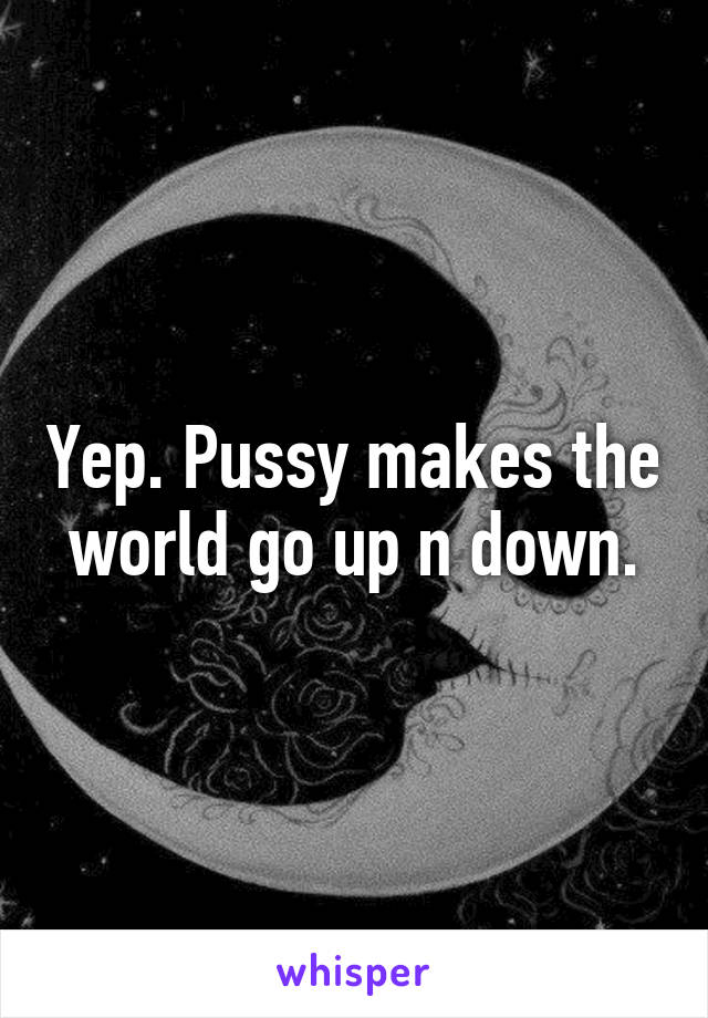 Yep. Pussy makes the world go up n down.